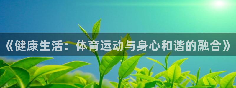 凯发官网下载平台注册流程视频：《健康生活：体育运动与