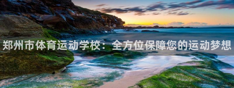 凯发官方正版app科技：郑州市体育运动学校：全方位保