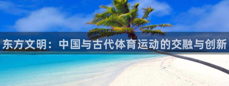 凯发官方正版app集团官网网址：东方文明：中国与古代
