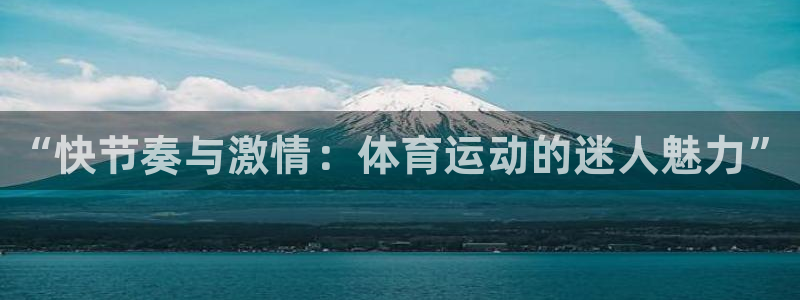 凯发官网下载：“快节奏与激情：体育运动的迷人魅力”