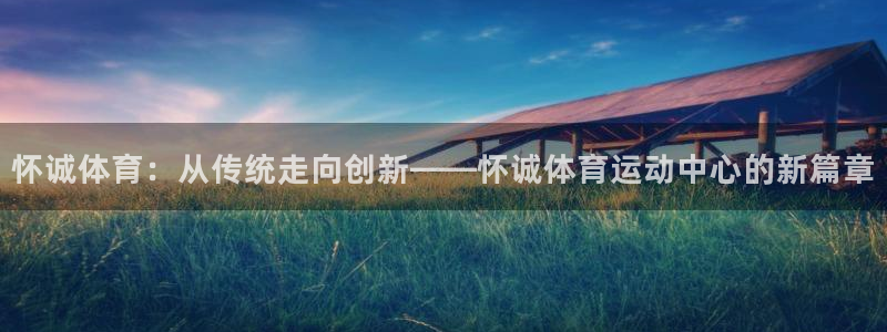 凯发官网下载平台是正规平台吗：怀诚体育：从传统走向创新——怀