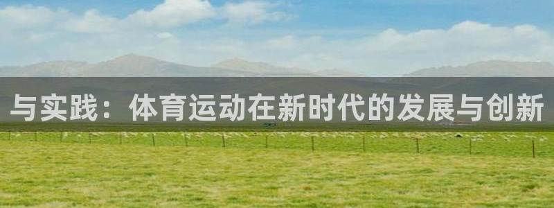 凯发官方集团官网：与实践：体育运动在新时代的发展与创