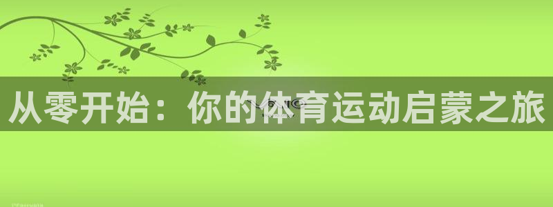 凯发官方正版app科技：从零开始：你的体育运动启蒙之旅