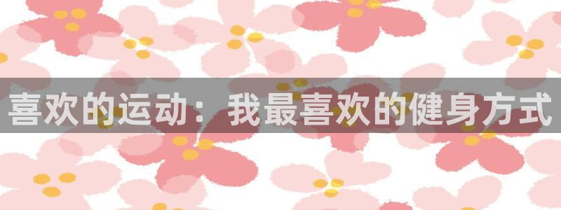 凯发官方正版app娱乐是那个系列的台子：喜欢的运动：我最喜欢