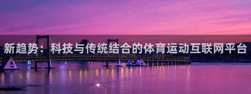凯发官网下载平台是正规平台吗：新趋势：科技与传统结合的体育运