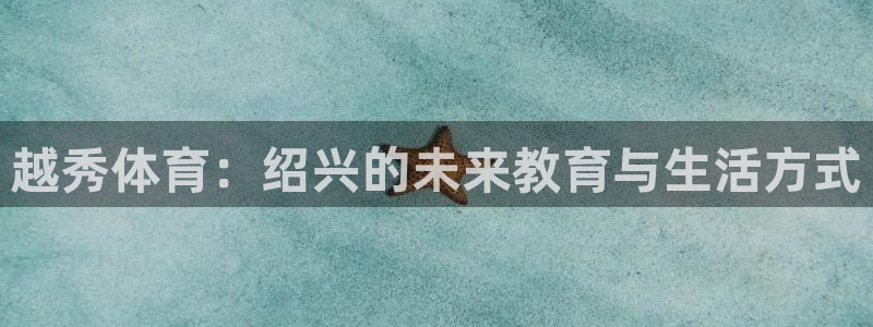 凯发官网下载招商电话号码：越秀体育：绍兴的未来教育与生活方式