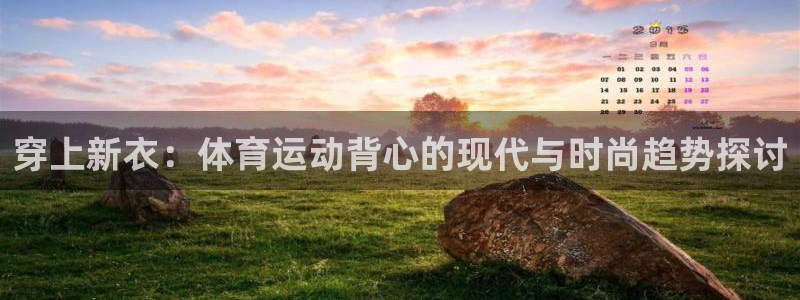 凯发官网下载开户：穿上新衣：体育运动背心的现代与时尚趋势探讨